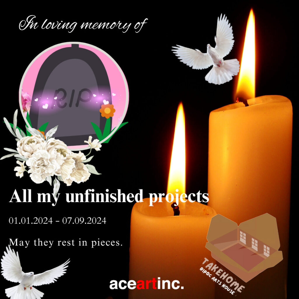 "A digital flyer with a black background and a memorial theme. It features two lit candles on the right and two white doves flying near the candles. On the left side, there is a stylized tombstone with the letters 'RIP,' surrounded by white flowers. Text on the flyer reads: 'In loving memory of all my unfinished projects, 01.01.2024 - 07.09.2024. May they rest in pieces.' Below, it states, 'September 7, 5 - 7 PM.' The bottom right corner has a logo with the text 'TAKEHOME BIPOC ARTS HOUSE' and 'aceartinc.'"